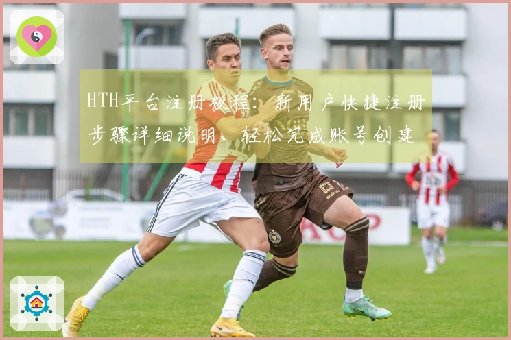 HTH平台注册教程：新用户快捷注册步骤详细说明、轻松完成账号创建全过程