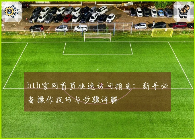 hth官网首页快速访问指南：新手必备操作技巧与步骤详解