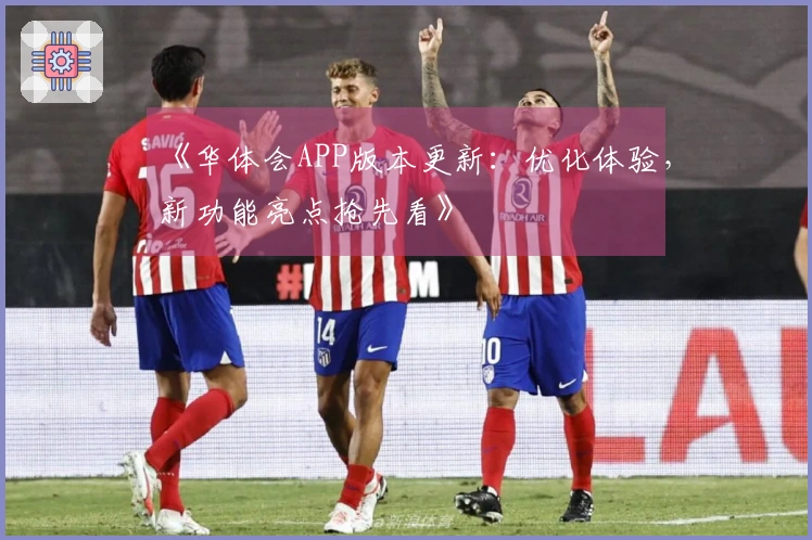 《华体会APP版本更新：优化体验，新功能亮点抢先看》