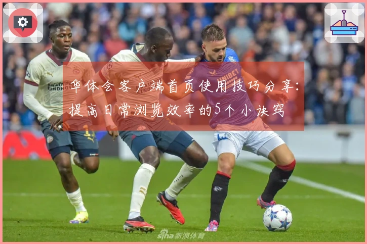 华体会客户端首页使用技巧分享：提高日常浏览效率的5个小诀窍