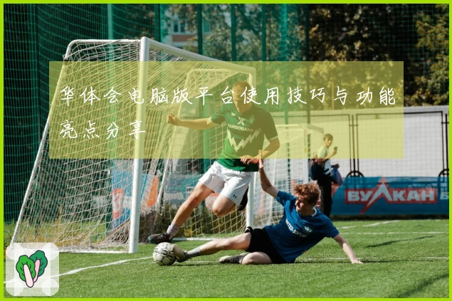 华体会电脑版平台使用技巧与功能亮点分享