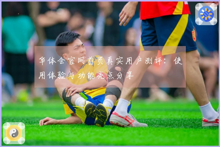 华体会官网首页真实用户测评：使用体验与功能亮点分享