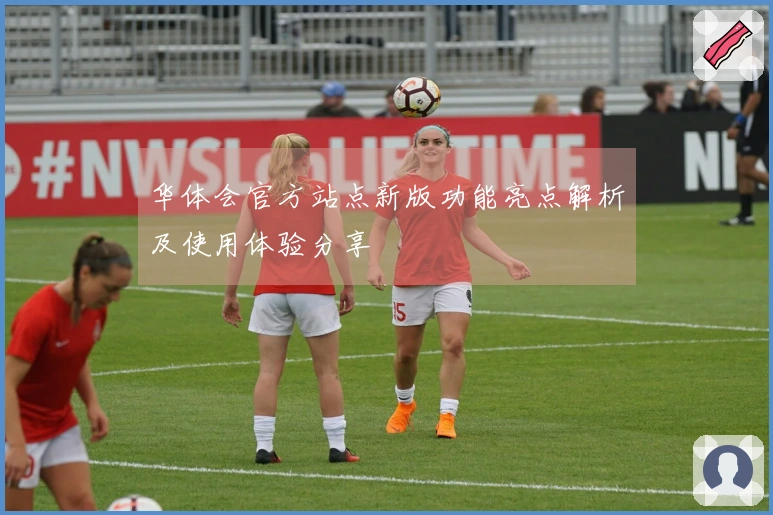 华体会官方站点新版功能亮点解析及使用体验分享