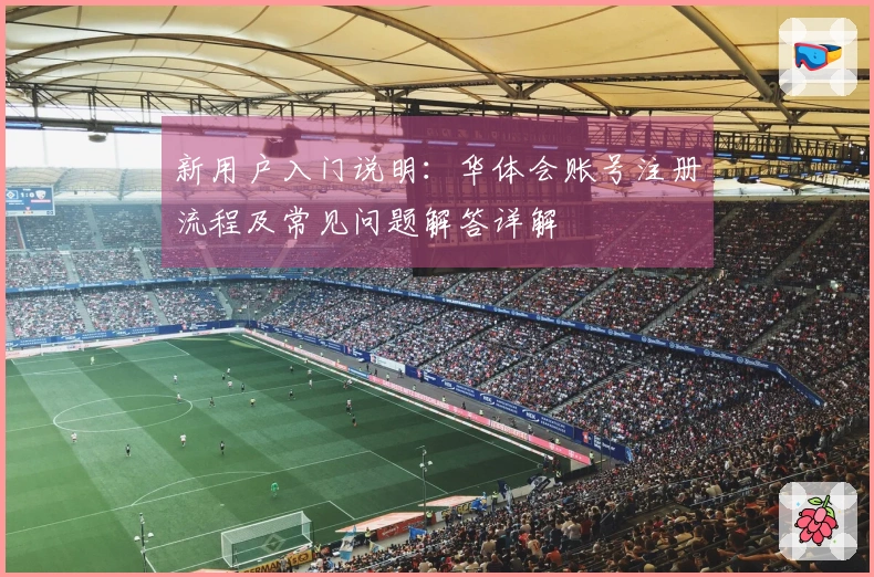 新用户入门说明：华体会账号注册流程及常见问题解答详解