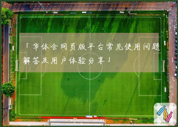 「华体会网页版平台常见使用问题解答及用户体验分享」
