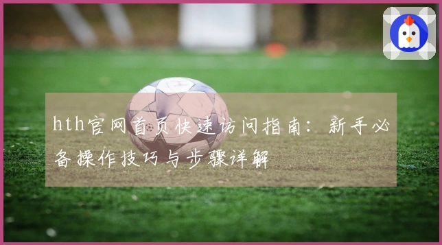 hth官网首页快速访问指南：新手必备操作技巧与步骤详解