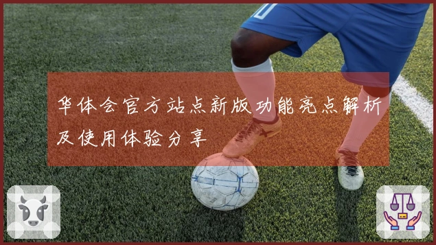 华体会官方站点新版功能亮点解析及使用体验分享