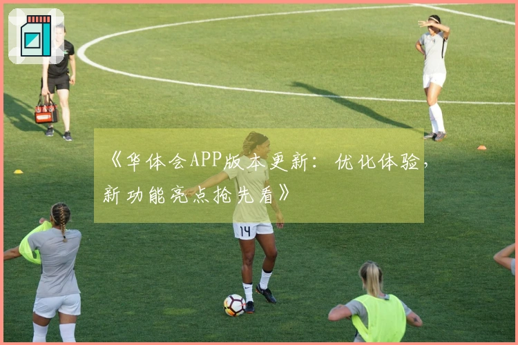 《华体会APP版本更新：优化体验，新功能亮点抢先看》