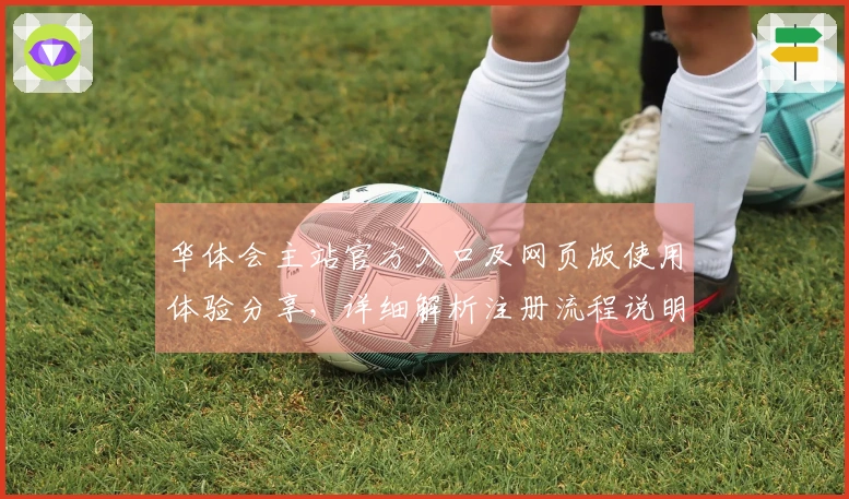 华体会主站官方入口及网页版使用体验分享，详细解析注册流程说明及常见问题解答