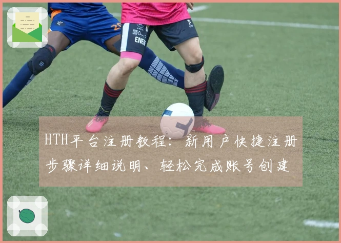 HTH平台注册教程：新用户快捷注册步骤详细说明、轻松完成账号创建全过程