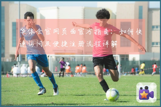 华体会官网页面官方指南：如何快速访问及便捷注册流程详解