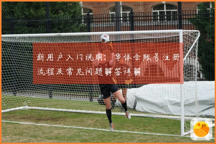 新用户入门说明：华体会账号注册流程及常见问题解答详解