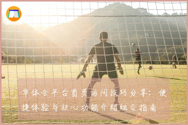 华体会平台首页访问技巧分享：便捷体验与核心功能介绍组合指南