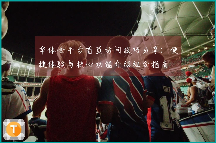 华体会平台首页访问技巧分享：便捷体验与核心功能介绍组合指南